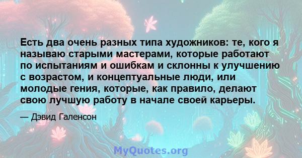 Есть два очень разных типа художников: те, кого я называю старыми мастерами, которые работают по испытаниям и ошибкам и склонны к улучшению с возрастом, и концептуальные люди, или молодые гения, которые, как правило,