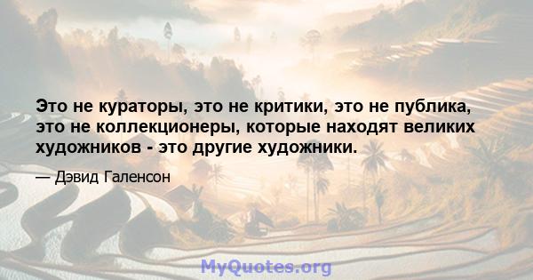 Это не кураторы, это не критики, это не публика, это не коллекционеры, которые находят великих художников - это другие художники.