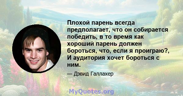 Плохой парень всегда предполагает, что он собирается победить, в то время как хороший парень должен бороться, что, если я проиграю?, И аудитория хочет бороться с ним.