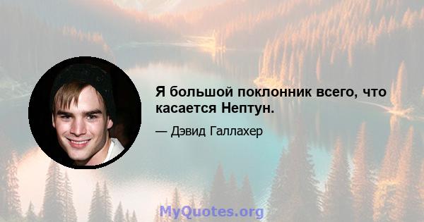 Я большой поклонник всего, что касается Нептун.