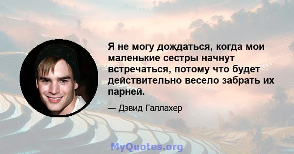 Я не могу дождаться, когда мои маленькие сестры начнут встречаться, потому что будет действительно весело забрать их парней.