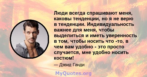 Люди всегда спрашивают меня, каковы тенденции, но я не верю в тенденции. Индивидуальность важнее для меня, чтобы выделиться и иметь уверенность в том, чтобы носить что -то, в чем вам удобно - это просто случается, мне