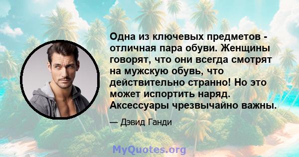 Одна из ключевых предметов - отличная пара обуви. Женщины говорят, что они всегда смотрят на мужскую обувь, что действительно странно! Но это может испортить наряд. Аксессуары чрезвычайно важны.