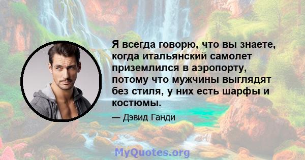 Я всегда говорю, что вы знаете, когда итальянский самолет приземлился в аэропорту, потому что мужчины выглядят без стиля, у них есть шарфы и костюмы.