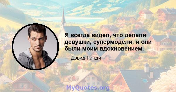 Я всегда видел, что делали девушки, супермодели, и они были моим вдохновением.