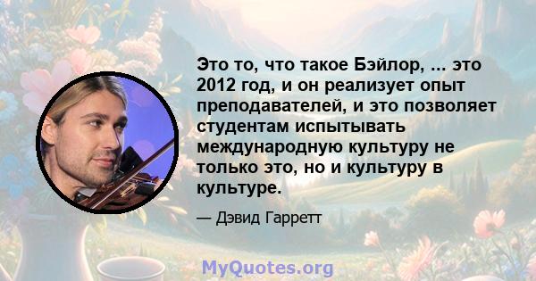 Это то, что такое Бэйлор, ... это 2012 год, и он реализует опыт преподавателей, и это позволяет студентам испытывать международную культуру не только это, но и культуру в культуре.