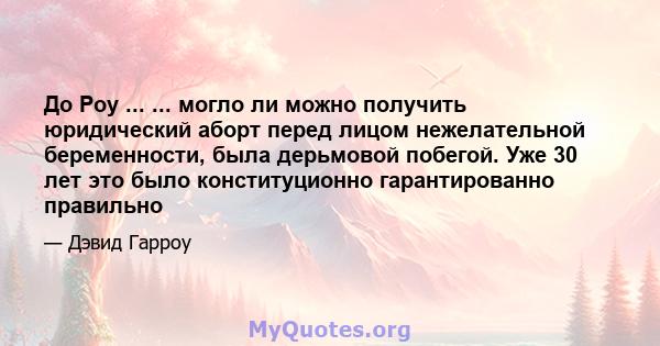 До Роу ... ... могло ли можно получить юридический аборт перед лицом нежелательной беременности, была дерьмовой побегой. Уже 30 лет это было конституционно гарантированно правильно