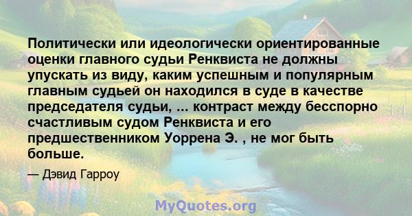 Политически или идеологически ориентированные оценки главного судьи Ренквиста не должны упускать из виду, каким успешным и популярным главным судьей он находился в суде в качестве председателя судьи, ... контраст между