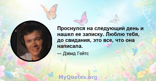 Проснулся на следующий день и нашел ее записку. Люблю тебя, до свидания, это все, что она написала.