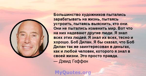 Большинство художников пытались зарабатывать на жизнь, пытаясь устроить, пытаясь выяснить, кто они. Они не пытались изменить мир. Вот что на них надевают другие люди. Я знал всех этих людей. Я знал их всех, тесно и