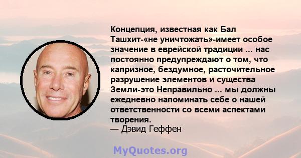 Концепция, известная как Бал Ташхит-«не уничтожать»-имеет особое значение в еврейской традиции ... нас постоянно предупреждают о том, что капризное, бездумное, расточительное разрушение элементов и существа Земли-это