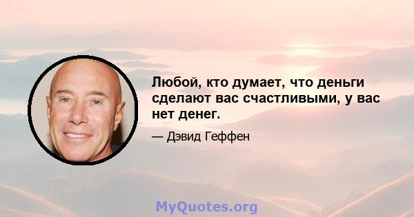 Любой, кто думает, что деньги сделают вас счастливыми, у вас нет денег.