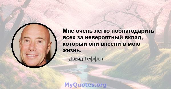 Мне очень легко поблагодарить всех за невероятный вклад, который они внесли в мою жизнь.