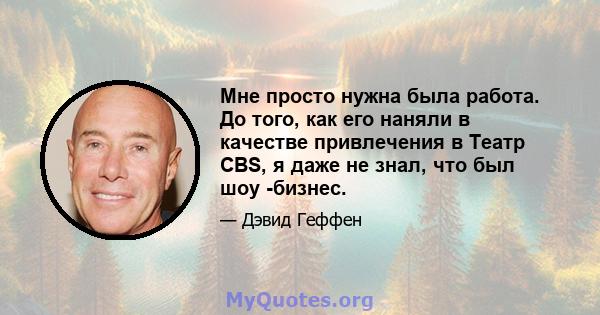 Мне просто нужна была работа. До того, как его наняли в качестве привлечения в Театр CBS, я даже не знал, что был шоу -бизнес.