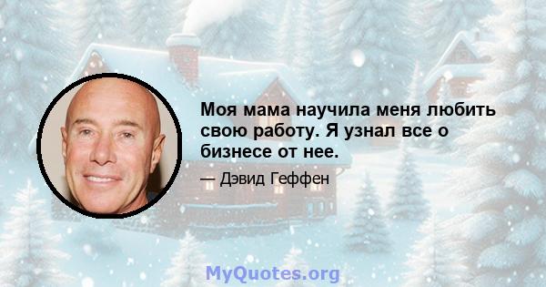 Моя мама научила меня любить свою работу. Я узнал все о бизнесе от нее.