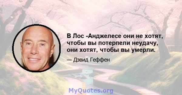 В Лос -Анджелесе они не хотят, чтобы вы потерпели неудачу, они хотят, чтобы вы умерли.