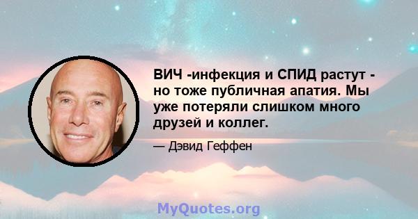 ВИЧ -инфекция и СПИД растут - но тоже публичная апатия. Мы уже потеряли слишком много друзей и коллег.