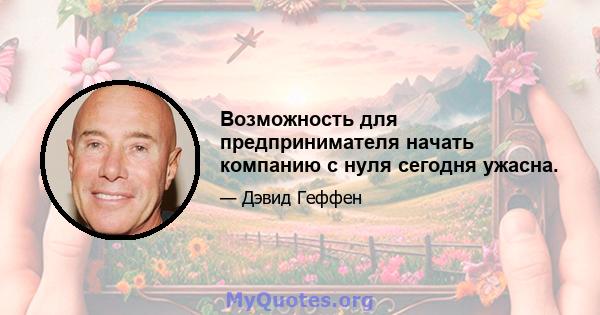 Возможность для предпринимателя начать компанию с нуля сегодня ужасна.