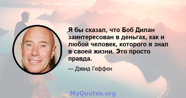 Я бы сказал, что Боб Дилан заинтересован в деньгах, как и любой человек, которого я знал в своей жизни. Это просто правда.