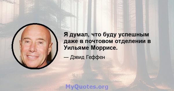 Я думал, что буду успешным даже в почтовом отделении в Уильяме Моррисе.