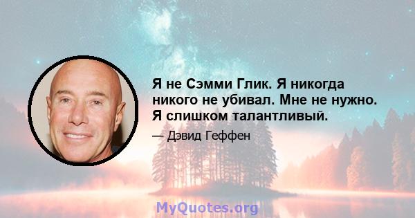 Я не Сэмми Глик. Я никогда никого не убивал. Мне не нужно. Я слишком талантливый.