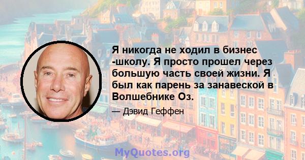 Я никогда не ходил в бизнес -школу. Я просто прошел через большую часть своей жизни. Я был как парень за занавеской в ​​Волшебнике Оз.