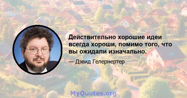 Действительно хорошие идеи всегда хороши, помимо того, что вы ожидали изначально.