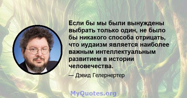 Если бы мы были вынуждены выбрать только один, не было бы никакого способа отрицать, что иудаизм является наиболее важным интеллектуальным развитием в истории человечества.