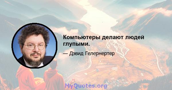 Компьютеры делают людей глупыми.