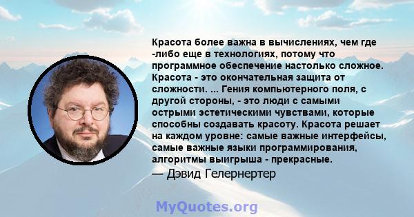 Красота более важна в вычислениях, чем где -либо еще в технологиях, потому что программное обеспечение настолько сложное. Красота - это окончательная защита от сложности. ... Гения компьютерного поля, с другой стороны,