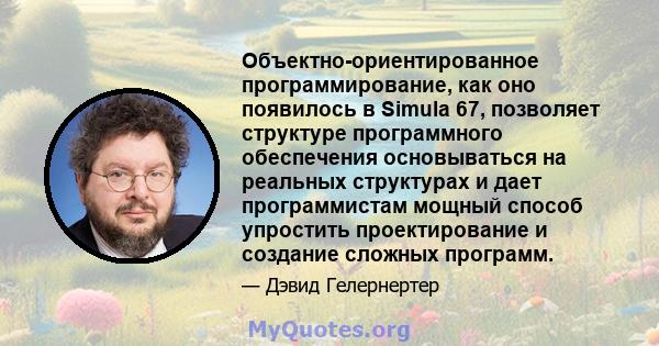 Объектно-ориентированное программирование, как оно появилось в Simula 67, позволяет структуре программного обеспечения основываться на реальных структурах и дает программистам мощный способ упростить проектирование и