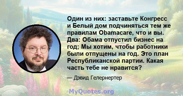 Один из них: заставьте Конгресс и Белый дом подчиняться тем же правилам Obamacare, что и вы. Два: Обама отпустил бизнес на год; Мы хотим, чтобы работники были отпущены на год. Это план Республиканской партии. Какая