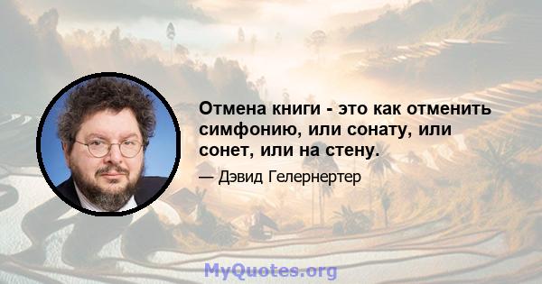 Отмена книги - это как отменить симфонию, или сонату, или сонет, или на стену.