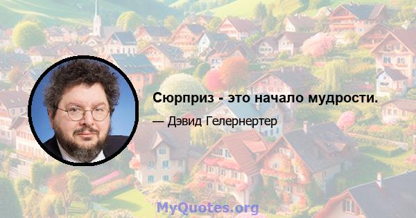 Сюрприз - это начало мудрости.