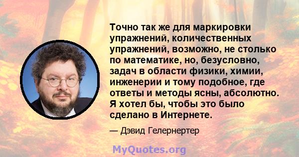 Точно так же для маркировки упражнений, количественных упражнений, возможно, не столько по математике, но, безусловно, задач в области физики, химии, инженерии и тому подобное, где ответы и методы ясны, абсолютно. Я