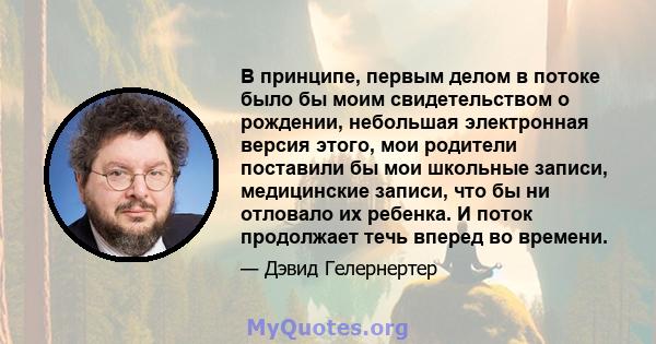 В принципе, первым делом в потоке было бы моим свидетельством о рождении, небольшая электронная версия этого, мои родители поставили бы мои школьные записи, медицинские записи, что бы ни отловало их ребенка. И поток