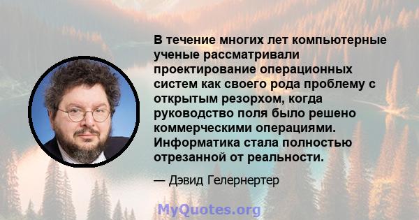 В течение многих лет компьютерные ученые рассматривали проектирование операционных систем как своего рода проблему с открытым резорхом, когда руководство поля было решено коммерческими операциями. Информатика стала