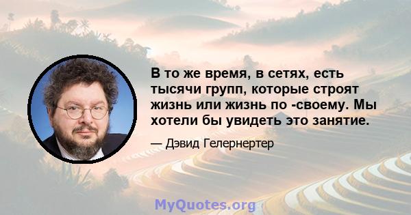 В то же время, в сетях, есть тысячи групп, которые строят жизнь или жизнь по -своему. Мы хотели бы увидеть это занятие.