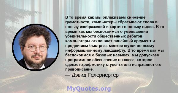 В то время как мы оплакиваем снижение грамотности, компьютеры сбрасывают слова в пользу изображений и картин в пользу видео. В то время как мы беспокоимся о уменьшении убедительности общественных дебатов, компьютеры