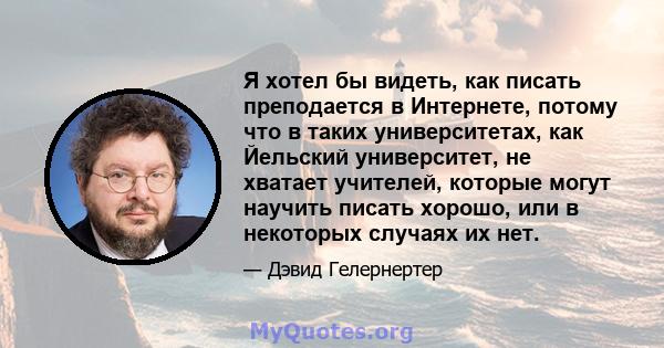 Я хотел бы видеть, как писать преподается в Интернете, потому что в таких университетах, как Йельский университет, не хватает учителей, которые могут научить писать хорошо, или в некоторых случаях их нет.