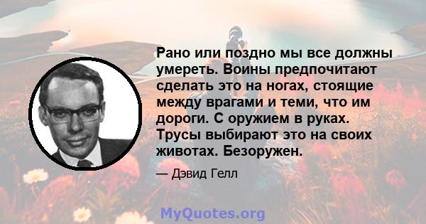 Рано или поздно мы все должны умереть. Воины предпочитают сделать это на ногах, стоящие между врагами и теми, что им дороги. С оружием в руках. Трусы выбирают это на своих животах. Безоружен.