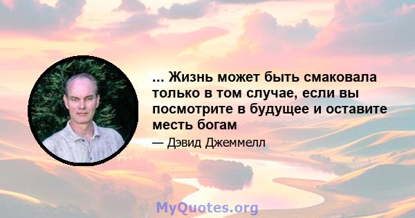 ... Жизнь может быть смаковала только в том случае, если вы посмотрите в будущее и оставите месть богам