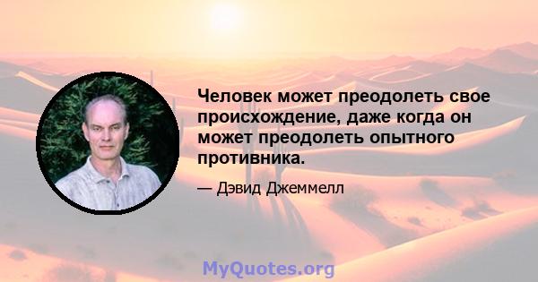 Человек может преодолеть свое происхождение, даже когда он может преодолеть опытного противника.