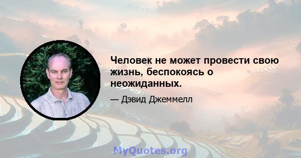 Человек не может провести свою жизнь, беспокоясь о неожиданных.