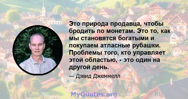 Это природа продавца, чтобы бродить по монетам. Это то, как мы становятся богатыми и покупаем атласные рубашки. Проблемы того, кто управляет этой областью, - это один на другой день.