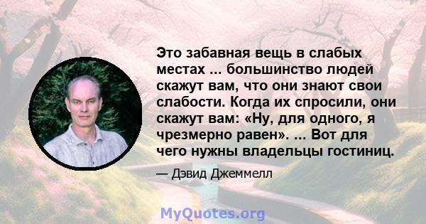 Это забавная вещь в слабых местах ... большинство людей скажут вам, что они знают свои слабости. Когда их спросили, они скажут вам: «Ну, для одного, я чрезмерно равен». ... Вот для чего нужны владельцы гостиниц.