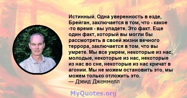 Истинный. Одна уверенность в езде, Брейган, заключается в том, что - какое -то время - вы упадете. Это факт. Еще один факт, который вы могли бы рассмотреть в своей жизни вечного террора, заключается в том, что вы