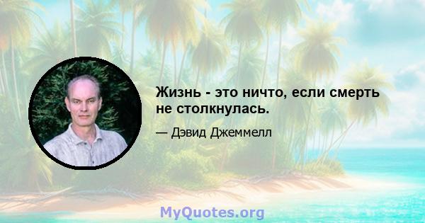 Жизнь - это ничто, если смерть не столкнулась.