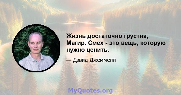 Жизнь достаточно грустна, Магир. Смех - это вещь, которую нужно ценить.