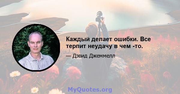 Каждый делает ошибки. Все терпит неудачу в чем -то.